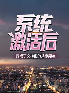 全本免费系统激活后，我成了女神们的共享男友林易夏芊芊_系统激活后，我成了女神们的共享男友(林易夏芊芊)小说无弹窗