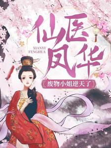 精选小说《仙医凤华：废物小姐逆天了！》小说_(主角是顾云初三皇子)仙医凤华：废物小姐逆天了！最新免费