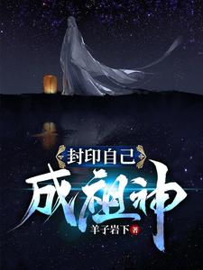 大结局封印自己成祖神帝无明九曲仙王杀戮仙王_封印自己成祖神(帝无明九曲仙王杀戮仙王)小说无广告