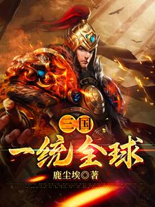 全文免费《三国：一统全球》小说_(主角是刘偃辛婉儿)三国：一统全球无弹窗大结局