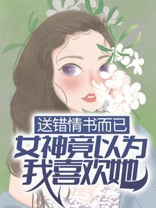 精选推荐《送错情书而已，女神竟以为我喜欢她？》小说_(主角是季晨云处安白教授范卓)送错情书而已，女神竟以为我喜欢她？小说免费阅读全文