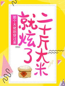 必看小说《那个大佬刚穿过来，就炫了二十斤大米》小说_(主角是顾锦绣墨冷风老吴头陈大头)那个大佬刚穿过来，就炫了二十斤大米最新免费