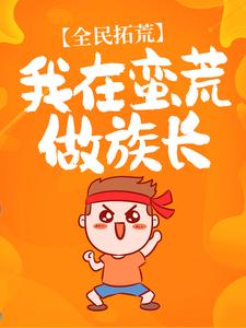 热门小说《全民拓荒：我在蛮荒做族长》小说_(主角是唐龙阿巫)全民拓荒：我在蛮荒做族长小说无广告