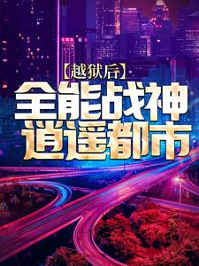 精选推荐《越狱后，全能战神逍遥都市》小说_(主角是陈疯瑞恩安德烈火塔)越狱后，全能战神逍遥都市小说无弹窗