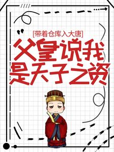 全本免费《带着仓库入大唐，父皇说我是天子之资》小说_(主角是李恪长孙大朗李世民蜀王殿下)带着仓库入大唐，父皇说我是天子之资小说全本