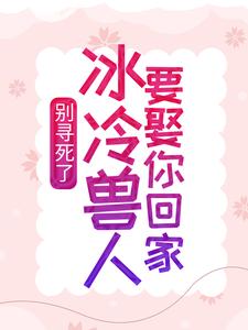 无广告小说别寻死了，冰冷兽人要娶你回家舒月苍狼黑狼银啸_别寻死了，冰冷兽人要娶你回家(舒月苍狼黑狼银啸)最新全本小说