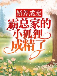 精品推荐《娇养成宠：霸总家的小狐狸成精了》小说_(主角是裴迟曜知窈孙哥)娇养成宠：霸总家的小狐狸成精了最新全本小说