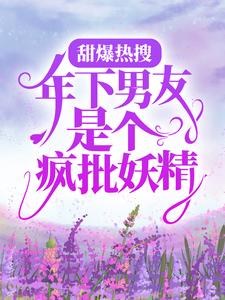 全本小说甜爆热搜：年下男友是个疯批妖精尤桃郁渊程荔_甜爆热搜：年下男友是个疯批妖精(尤桃郁渊程荔)最新免费