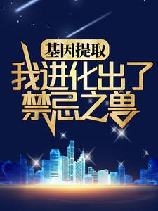全文免费《基因提取：我进化出了禁忌之兽》小说_(主角是林胜白荷)基因提取：我进化出了禁忌之兽小说全文免费阅读