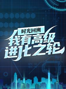 必看小说时光回溯：我有高级进化之轮王昊叶凡妖王阿旺_时光回溯：我有高级进化之轮(王昊叶凡妖王阿旺)无弹窗大结局