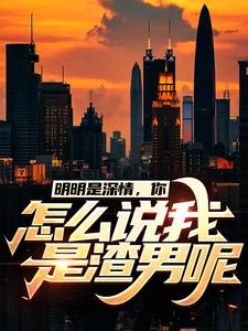 全文小说明明是深情，你怎么说我是渣男呢许扬柳诗诗张秀梅江明市_明明是深情，你怎么说我是渣男呢(许扬柳诗诗张秀梅江明市)最新免费