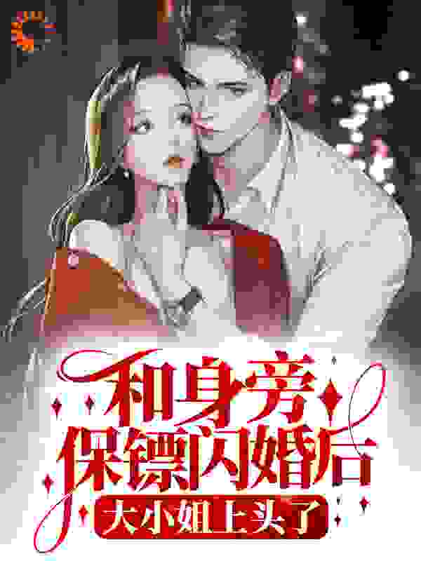 和身旁保镖闪婚后，大小姐上头了司棠棠傅西洲顾砚深姜初柠免费小说_和身旁保镖闪婚后，大小姐上头了小说全本