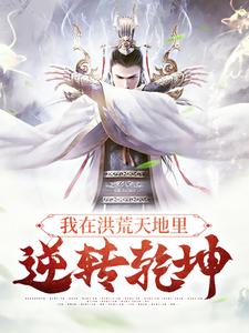 我在洪荒天地里，逆转乾坤祖龙青龙冥龙烛龙全本小说_我在洪荒天地里，逆转乾坤小说全本章节