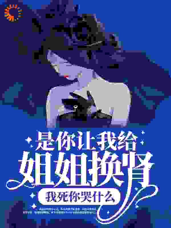 最新章节《是你让我给姐姐换肾，我死你哭什么》小说_(主角是孟思燃陈嫣语安笙陈建宇)是你让我给姐姐换肾，我死你哭什么最新免费