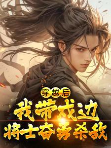 免费小说穿越后，我带戍边将士奋勇杀敌周易杨修林镇远乌丸单于_穿越后，我带戍边将士奋勇杀敌(周易杨修林镇远乌丸单于)全本免费阅读
