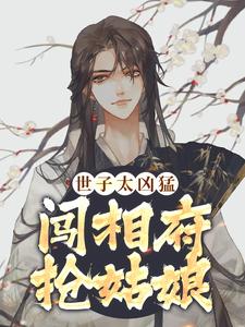 爆火推荐《世子太凶猛：闯相府抢姑娘》小说_(主角是杨束陆韫定国王杨老爷子)世子太凶猛：闯相府抢姑娘小说免费阅读