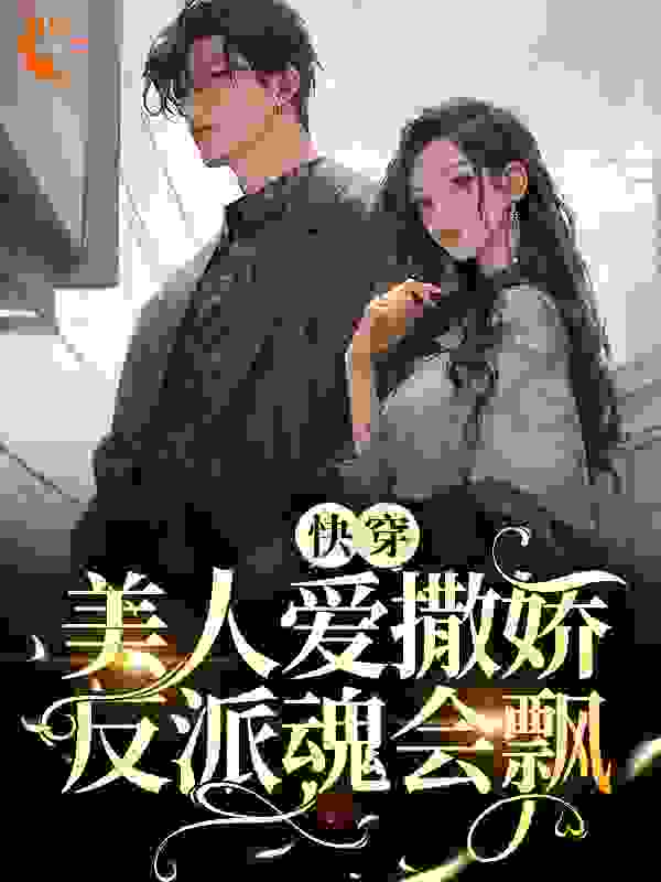 快穿：美人爱撒娇，反派魂会飘唐挽傅礼免费小说_快穿：美人爱撒娇，反派魂会飘小说免费阅读