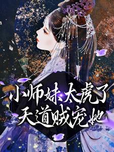 必读小说《小师妹太虎了，天道贼宠她》小说_(主角是天宁闻人雪王嬷嬷徐管事)小师妹太虎了，天道贼宠她全本免费阅读