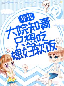 推荐年代：大院知青只想吃媳妇软饭周微周知白林微老爷子_年代：大院知青只想吃媳妇软饭(周微周知白林微老爷子)小说最新章节
