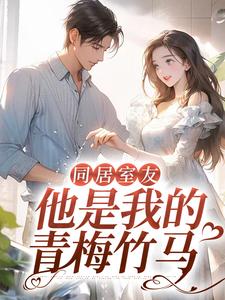 推荐同居室友：他是我的青梅竹马顾盛许渔方曲秦开_同居室友：他是我的青梅竹马(顾盛许渔方曲秦开)小说免费阅读全文