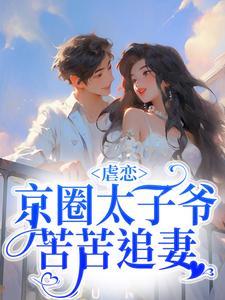 全网爆火虐恋：京圈太子爷苦苦追妻周惜章老师刘助理谭华_虐恋：京圈太子爷苦苦追妻(周惜章老师刘助理谭华)小说最新章节