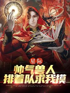 必读小说《星际：帅气兽人排着队求我摸》小说_(主角是年荼西昂·莱恩陆湛)星际：帅气兽人排着队求我摸小说最新章节