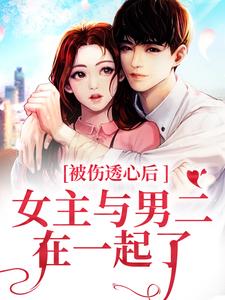 全网爆火《被伤透心后，女主与男二在一起了》小说_(主角是冯芜许星池林朵朵傅司九)被伤透心后，女主与男二在一起了免费小说