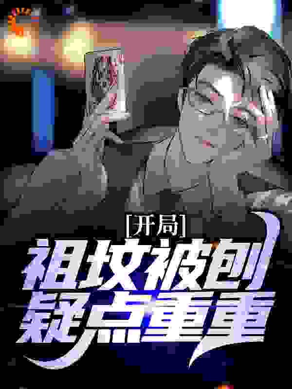 必看小说《开局祖坟被刨，疑点重重》小说_(主角是张怀谷党玉琨冯玉祥宋元哲)开局祖坟被刨，疑点重重全本免费阅读