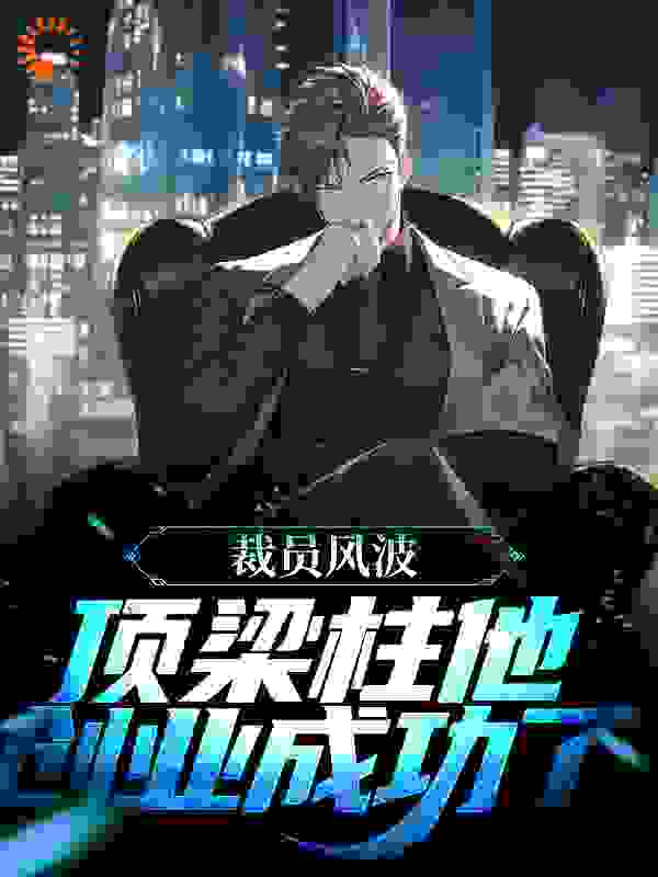 裁员风波：顶梁柱他创业成功了陆薇唐辰潘总全本免费阅读_裁员风波：顶梁柱他创业成功了全本小说
