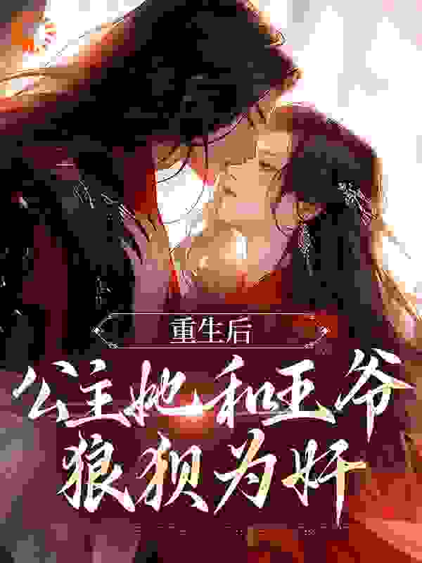 必看小说《重生后，公主她和王爷狼狈为奸》小说_(主角是姜穗宁皇后锦华公主檀音)重生后，公主她和王爷狼狈为奸小说全文免费阅读
