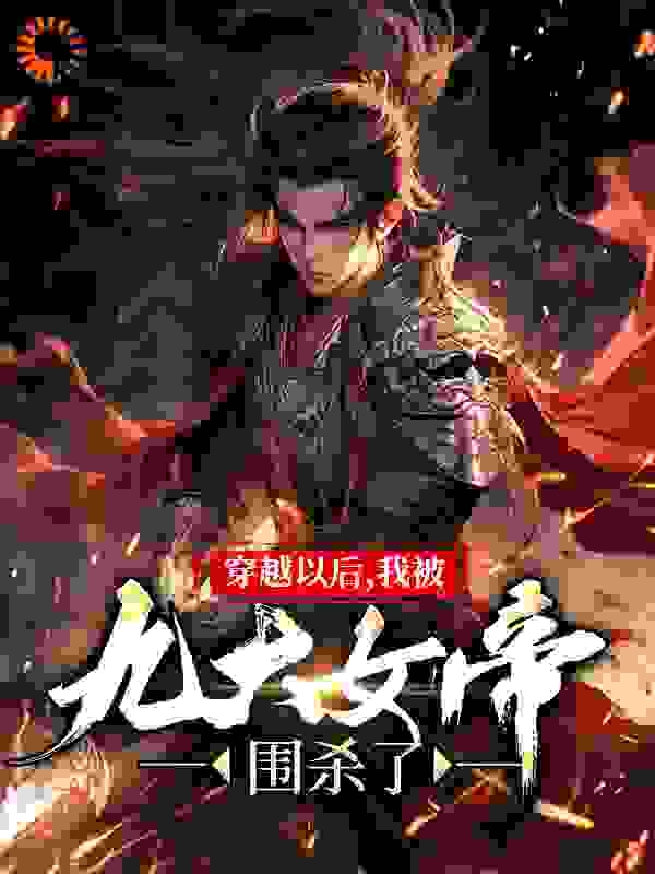 免费小说《穿越以后，我被九大女帝围杀了》小说_(主角是王恒玄阴女帝焚天女帝宙光女帝)穿越以后，我被九大女帝围杀了无弹窗大结局