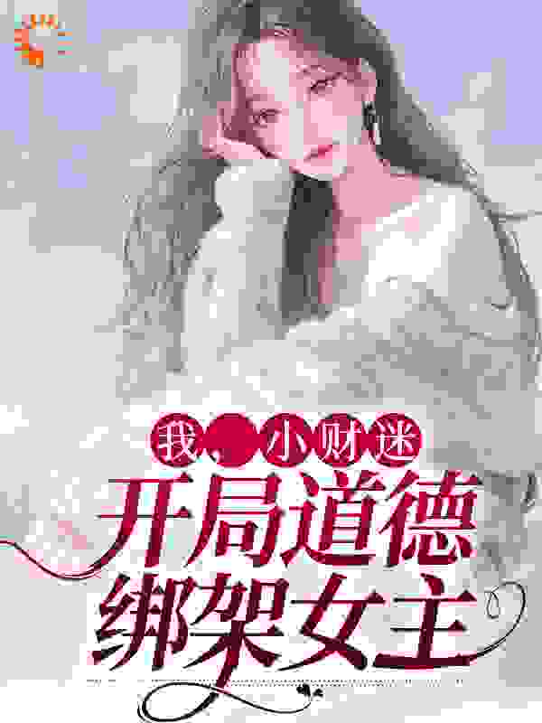 推荐我，小财迷，开局道德绑架女主程七彩云素霓云女士程先生_我，小财迷，开局道德绑架女主(程七彩云素霓云女士程先生)全文阅读