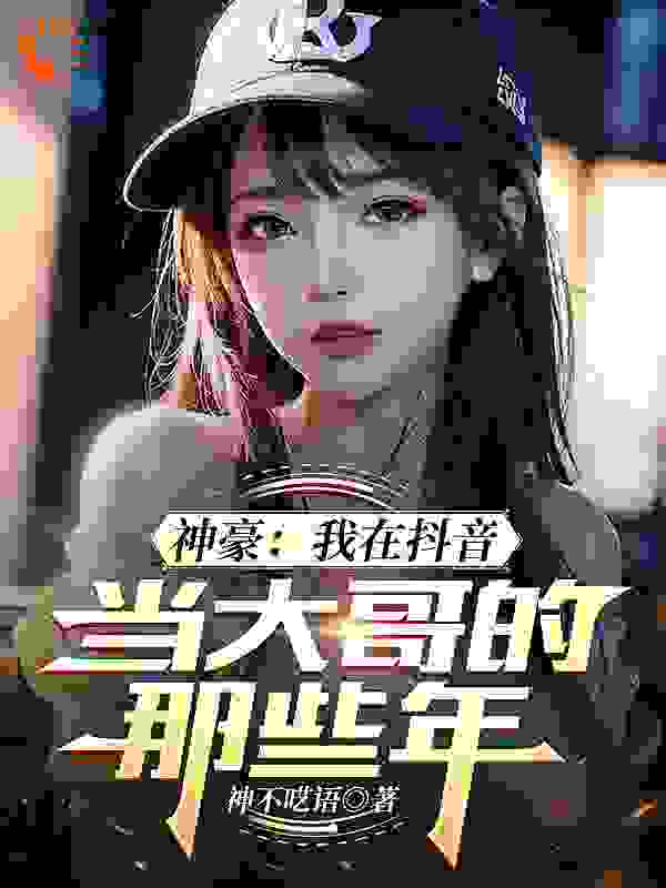 神豪：我在抖音当大哥的那些年何起墨钟馗盾山小明全本章节阅读_神豪：我在抖音当大哥的那些年免费全本阅读