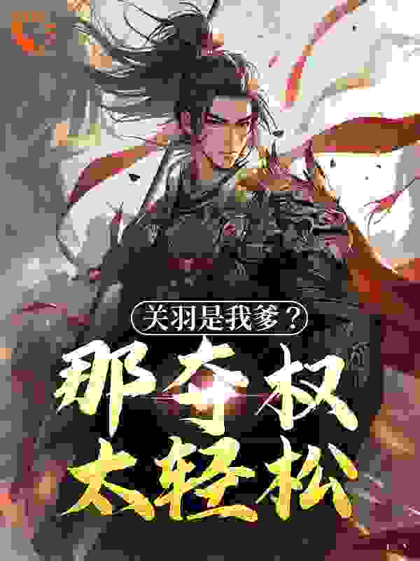 必看小说关羽是我爹？那夺权太轻松关兴关羽关平_关羽是我爹？那夺权太轻松(关兴关羽关平)小说阅读