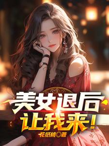 最近很火的小说美女退后，让我来！萧尘乔雪凝乔文兴乔镇海_美女退后，让我来！(萧尘乔雪凝乔文兴乔镇海)小说全本章节