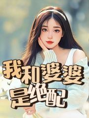 我和婆婆是绝配明华阿姨婆婆妈小说无广告_我和婆婆是绝配最新全本小说