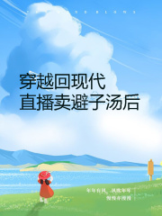 穿越回现代直播卖避子汤后蔡恒沈寒清李娟江清小说全本章节_穿越回现代直播卖避子汤后小说最新章节