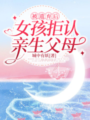 被遗弃后，女孩拒认亲生父母张月李伟最新免费_被遗弃后，女孩拒认亲生父母小说免费阅读