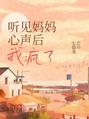 最新听见妈妈心声后，我疯了_听见妈妈心声后，我疯了(妈妈哥哥爸爸小愿)小说全本章节