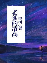 老爹的清高我爸我妈奶奶姨妈小说全文阅读_老爹的清高小说无弹窗