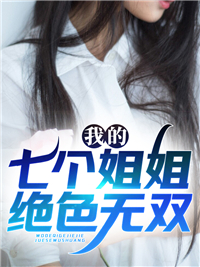 我的七个姐姐绝色无双秦毅孟爷爷陈海孟方免费全本_我的七个姐姐绝色无双小说免费阅读全文