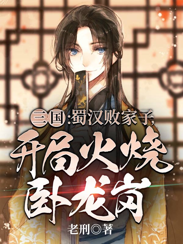 全文小说三国：蜀汉败家子，开局火烧卧龙岗刘芒刘备张飞关羽_三国：蜀汉败家子，开局火烧卧龙岗(刘芒刘备张飞关羽)小说全文阅读