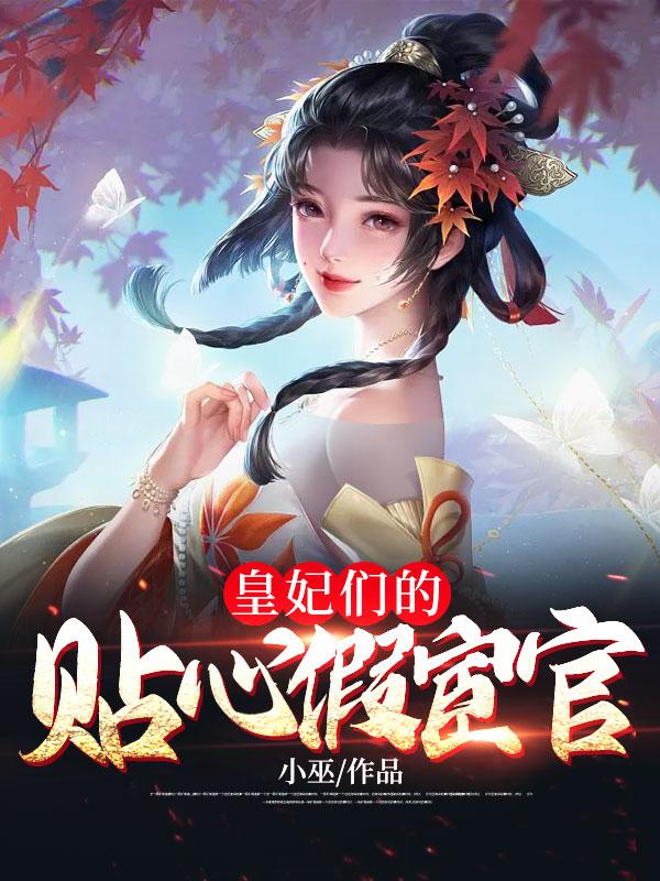 最新小说皇妃们的贴心假宦官齐天齐忠刘德云王路海_皇妃们的贴心假宦官(齐天齐忠刘德云王路海)最新小说