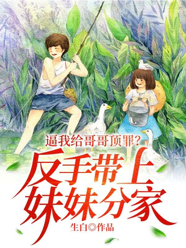 必读小说逼我给哥哥顶罪？反手带上妹妹分家！秦云秦文通秦四海_逼我给哥哥顶罪？反手带上妹妹分家！(秦云秦文通秦四海)全本章节阅读