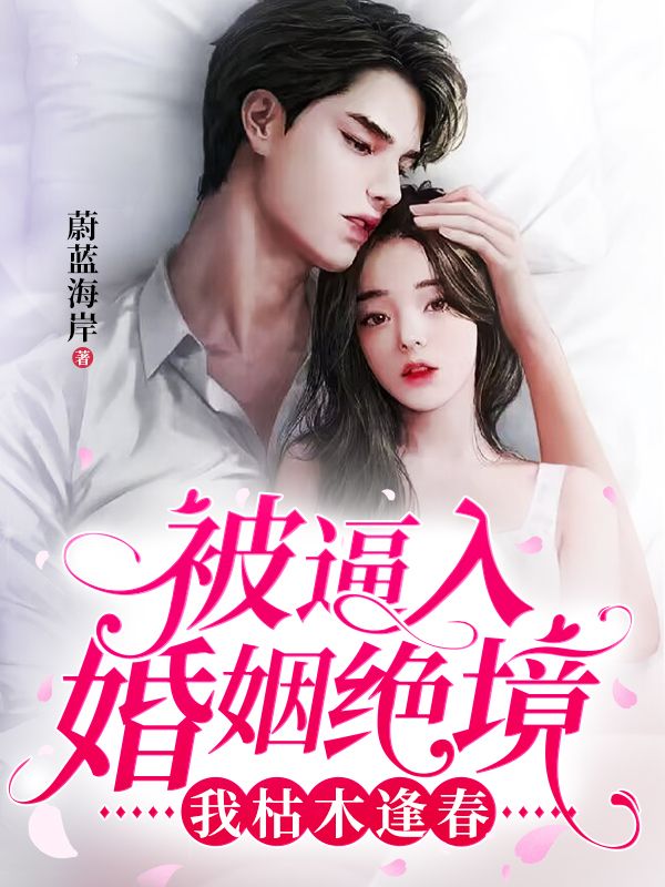 被逼入婚姻绝境，我枯木逢春江岳秦书娅栩栩王老师最新全本小说_被逼入婚姻绝境，我枯木逢春小说阅读