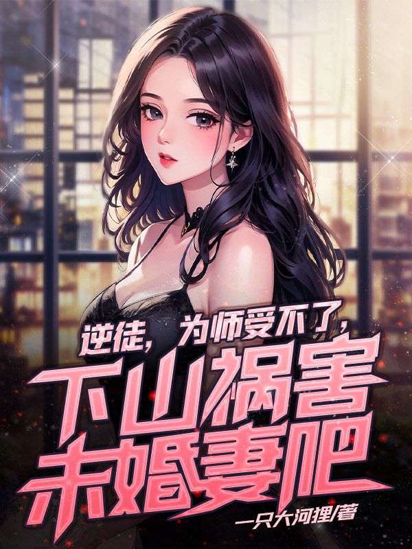 逆徒，为师受不了，下山祸害未婚妻吧夏云帆楚馨月二师父全文小说_逆徒，为师受不了，下山祸害未婚妻吧最新免费