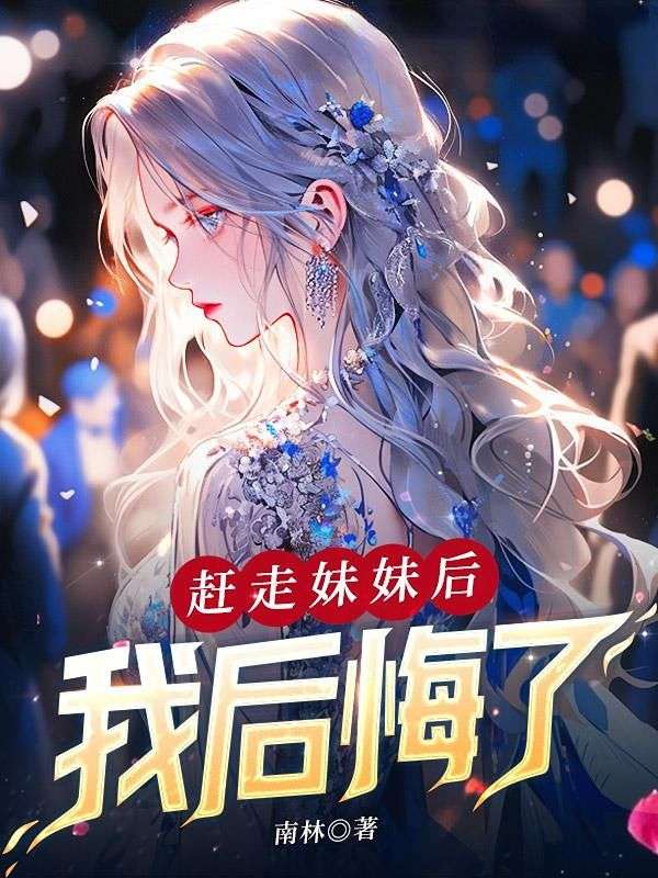 赶走妹妹后，我后悔了顾枫秦晓晓小说最新章节_赶走妹妹后，我后悔了小说全文阅读