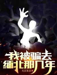 免费小说《我被骗去缅北那几年》小说_(主角是张大军徐雅丽邹凯)我被骗去缅北那几年免费全本阅读
