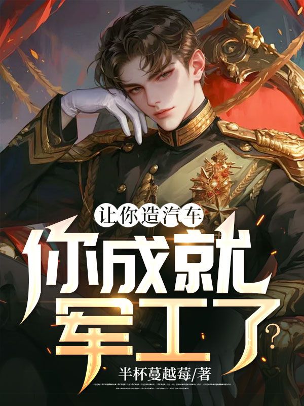 必读小说《让你造汽车，你成就军工了？》小说_(主角是林峰徐宝庆王大强)让你造汽车，你成就军工了？小说无弹窗