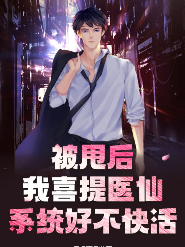 精品推荐《被甩后，我喜提医仙系统好不快活》小说_(主角是林风小护士)被甩后，我喜提医仙系统好不快活免费全本阅读
